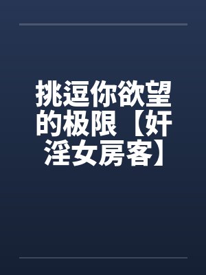 挑逗你欲望的极限【奸淫女房客】