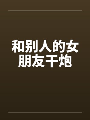 和别人的女朋友干炮